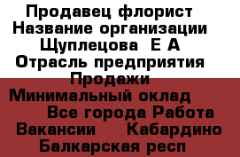 Продавец флорист › Название организации ­ Щуплецова  Е.А › Отрасль предприятия ­ Продажи › Минимальный оклад ­ 10 000 - Все города Работа » Вакансии   . Кабардино-Балкарская респ.